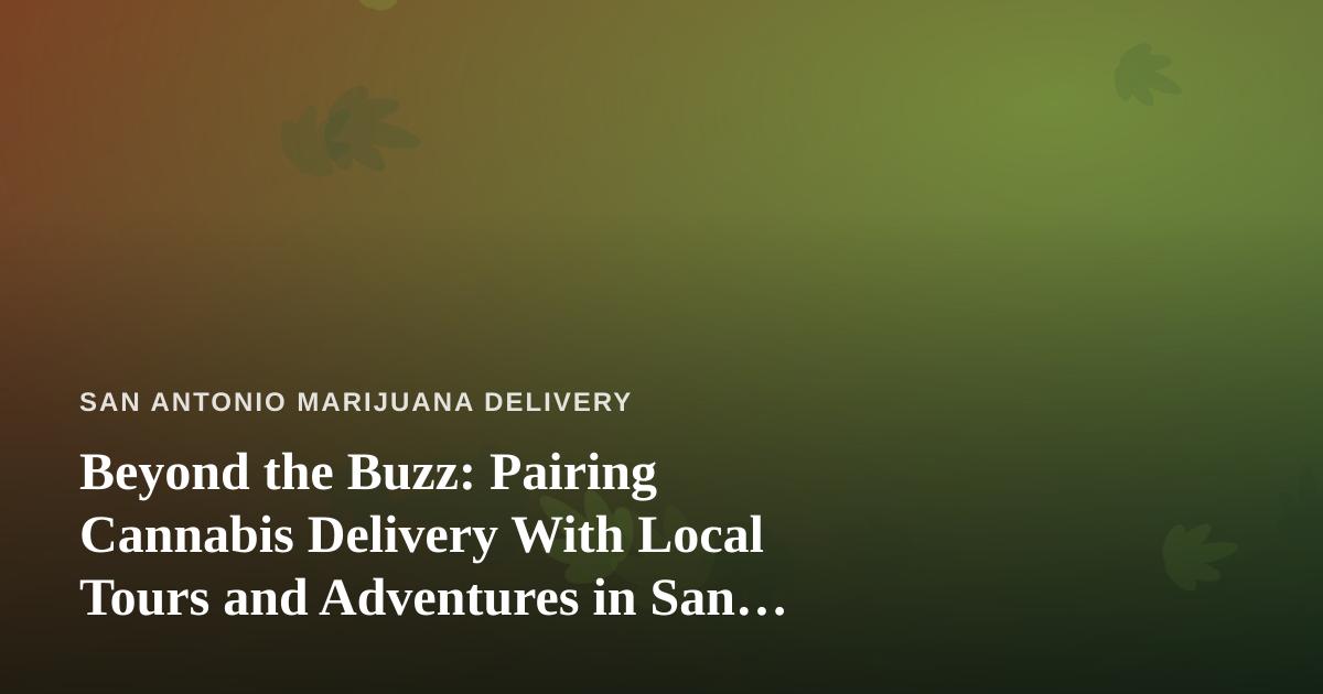 Beyond the Buzz: Pairing Cannabis Delivery With Local Tours and Adventures in San Antonio