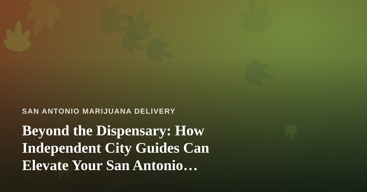 Beyond the Dispensary: How Independent City Guides Can Elevate Your San Antonio Cannabis Experience