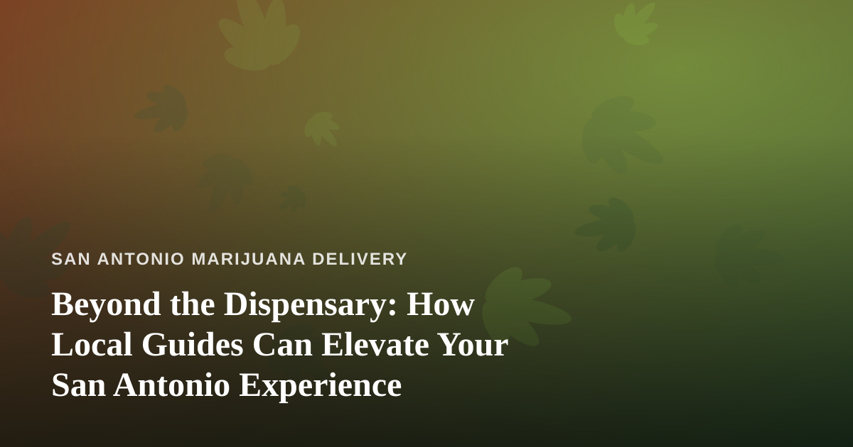 Beyond the Dispensary: How Local Guides Can Elevate Your San Antonio Experience