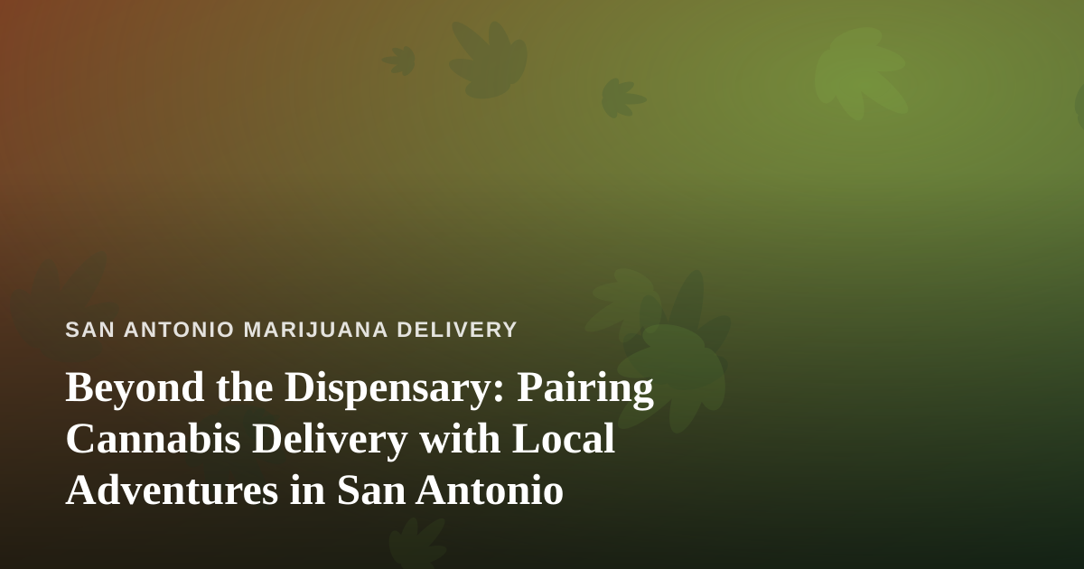 Beyond the Dispensary: Pairing Cannabis Delivery with Local Adventures in San Antonio