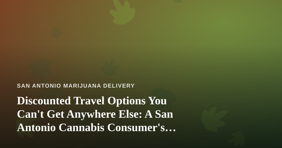 Discounted Travel Options You Can’t Get Anywhere Else: A San Antonio Cannabis Consumer’s Guide