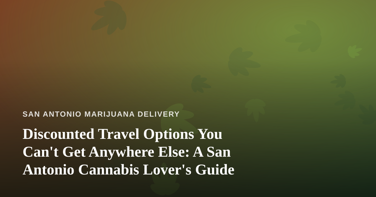 Discounted Travel Options You Can’t Get Anywhere Else: A San Antonio Cannabis Lover’s Guide