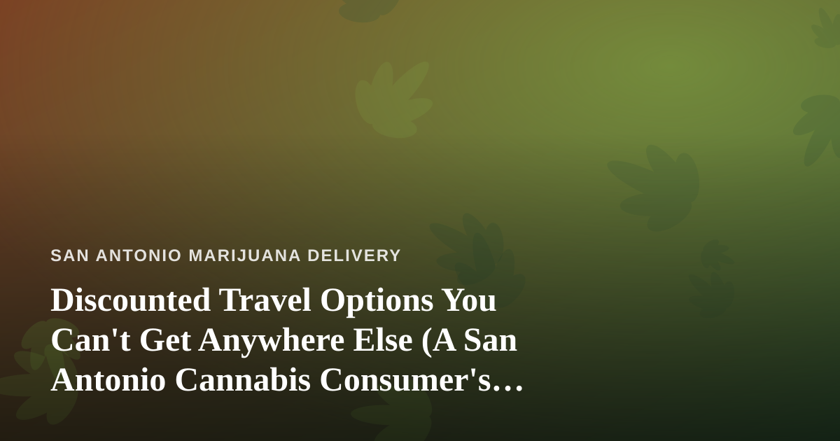 Discounted Travel Options You Can’t Get Anywhere Else (A San Antonio Cannabis Consumer’s Guide)