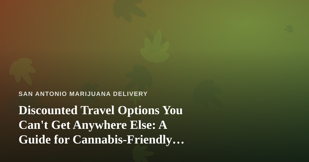 Discounted Travel Options You Can’t Get Anywhere Else: A Guide for Cannabis-Friendly Getaways