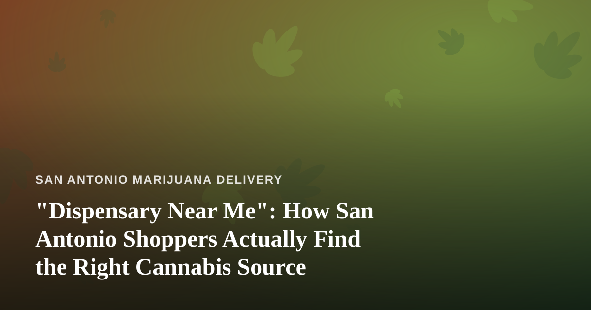 “Dispensary Near Me”: How San Antonio Shoppers Actually Find the Right Cannabis Source