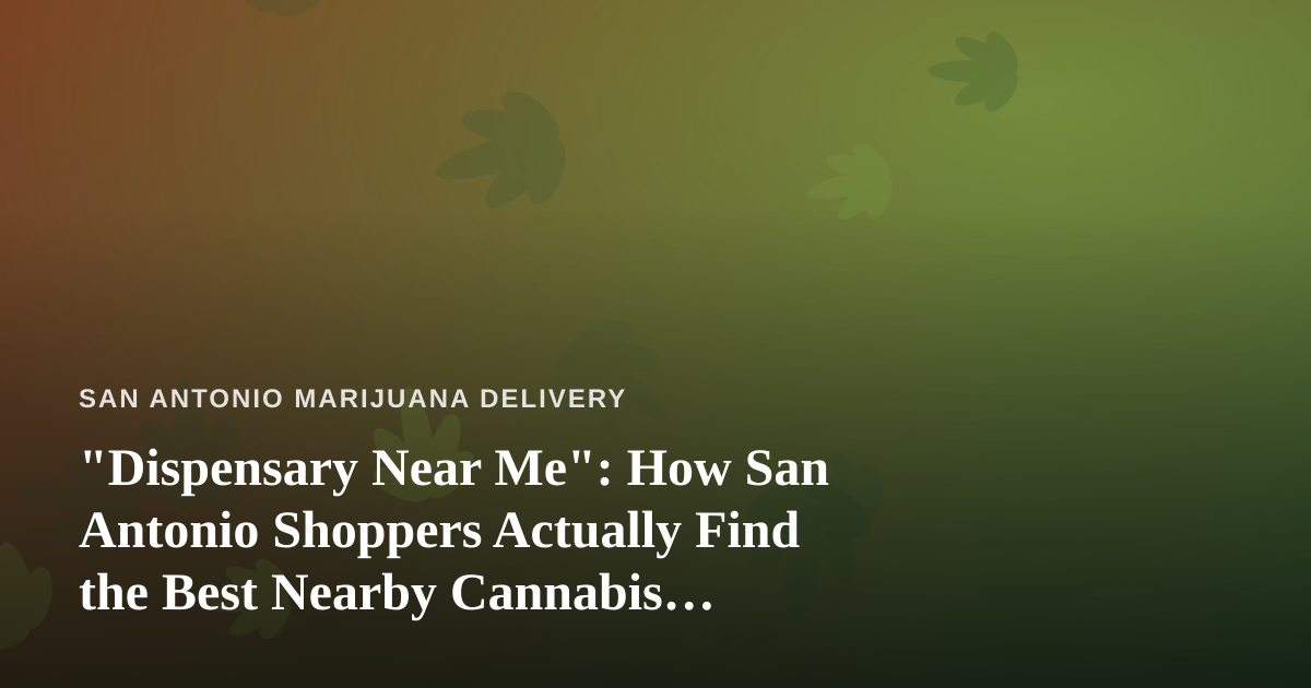 “Dispensary Near Me”: How San Antonio Shoppers Actually Find the Best Nearby Cannabis Options