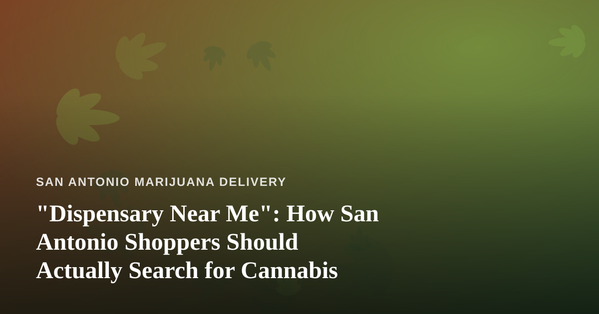 “Dispensary Near Me”: How San Antonio Shoppers Should Actually Search for Cannabis