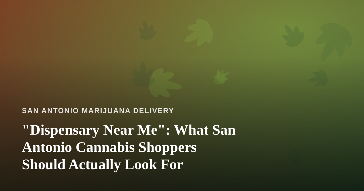 “Dispensary Near Me”: What San Antonio Cannabis Shoppers Should Actually Look For