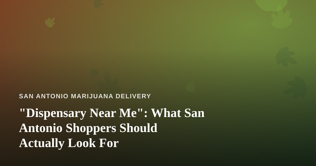 “Dispensary Near Me”: What San Antonio Shoppers Should Actually Look For