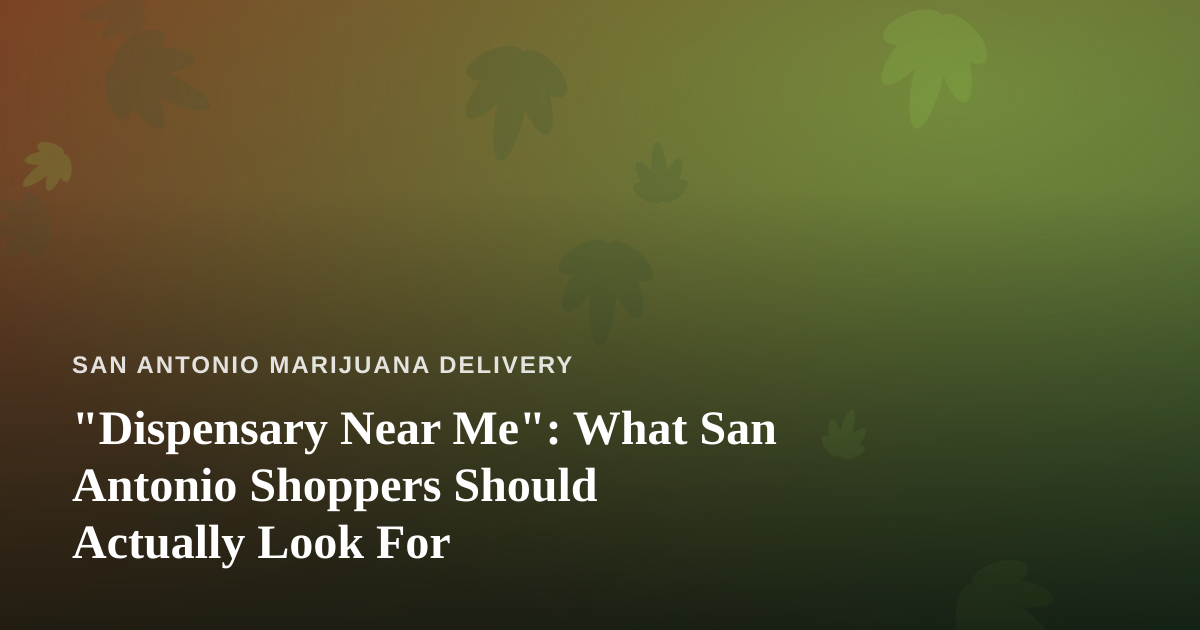 “Dispensary Near Me”: What San Antonio Shoppers Should Actually Look For