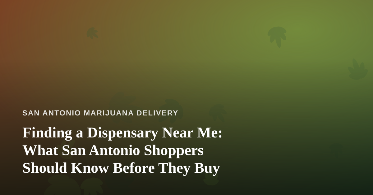 Finding a Dispensary Near Me: What San Antonio Shoppers Should Know Before They Buy