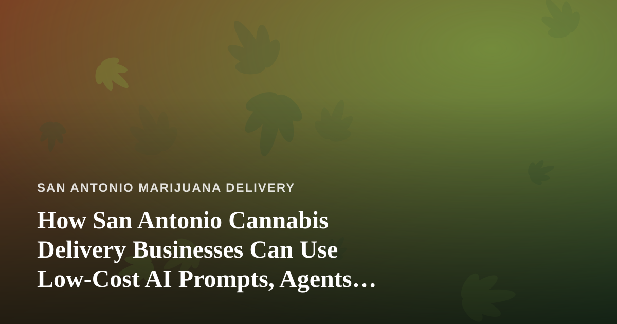 How San Antonio Cannabis Delivery Businesses Can Use Low-Cost AI Prompts, Agents, and Skills