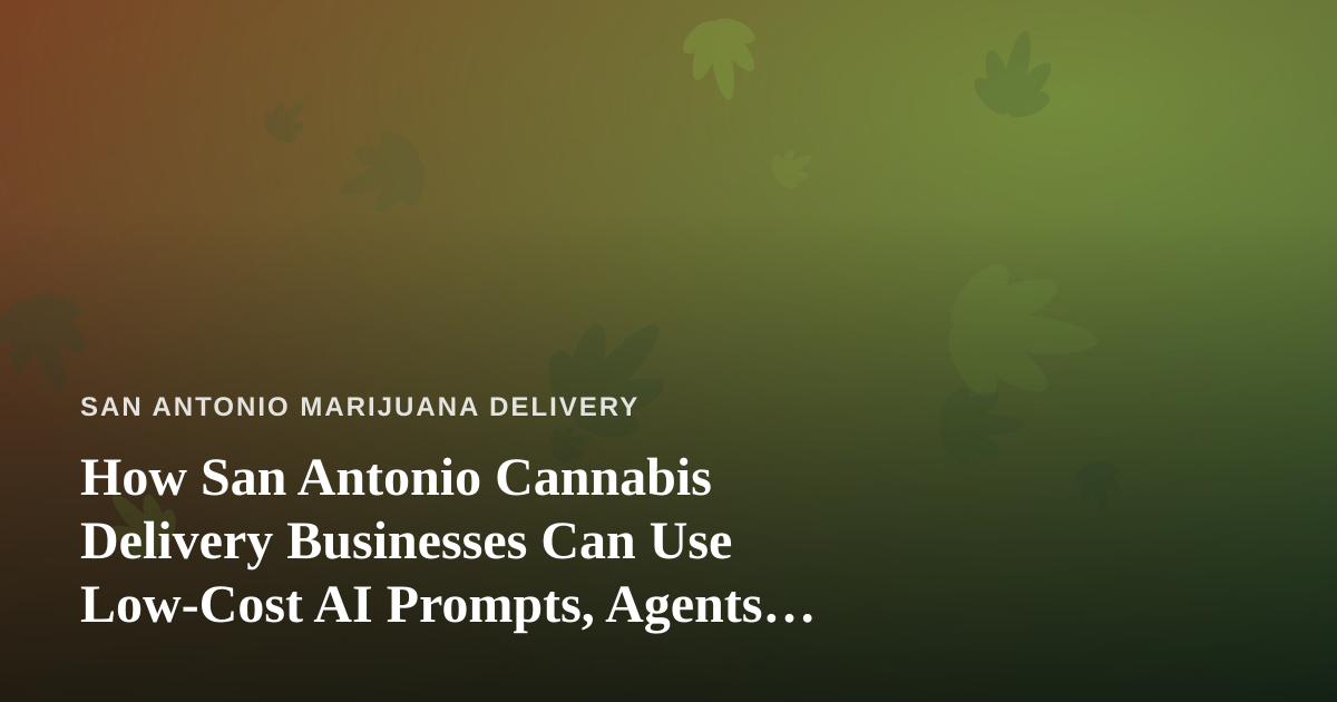 How San Antonio Cannabis Delivery Businesses Can Use Low-Cost AI Prompts, Agents, and Skills