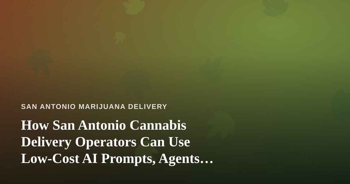 How San Antonio Cannabis Delivery Operators Can Use Low-Cost AI Prompts, Agents, and Skills to Grow
