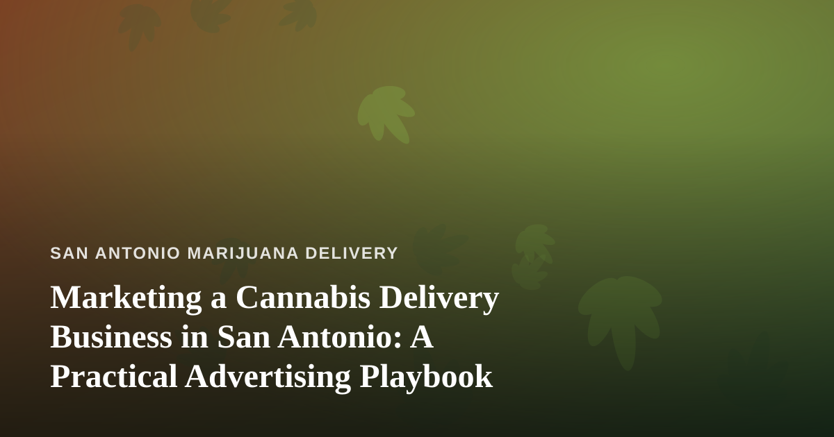Marketing a Cannabis Delivery Business in San Antonio: A Practical Advertising Playbook