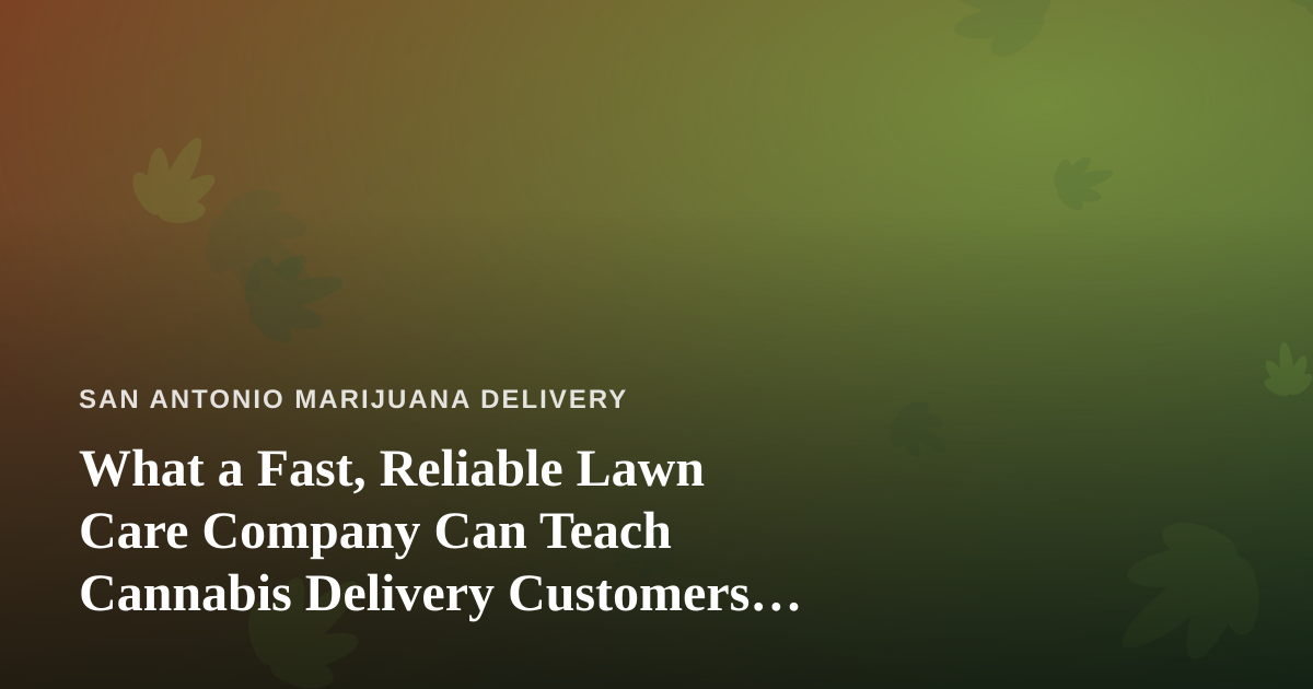 What a Fast, Reliable Lawn Care Company Can Teach Cannabis Delivery Customers About Great Service