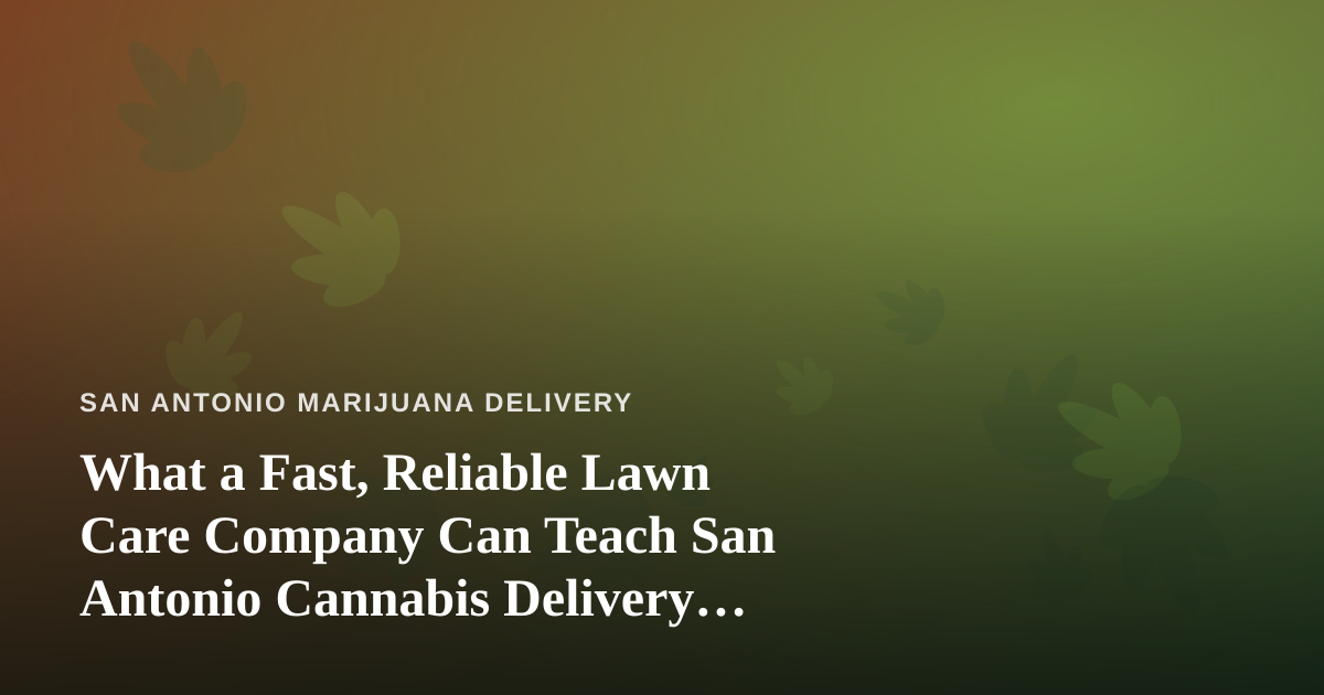 What a Fast, Reliable Lawn Care Company Can Teach San Antonio Cannabis Delivery Customers About Service