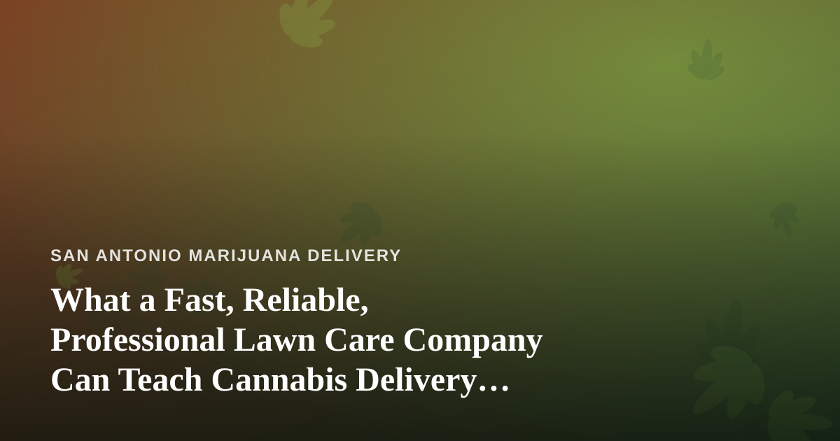 What a Fast, Reliable, Professional Lawn Care Company Can Teach Cannabis Delivery Operators