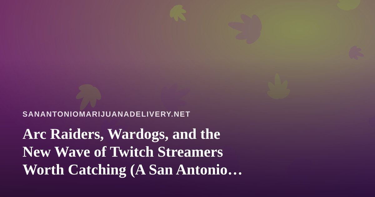 Arc Raiders, Wardogs, and the New Wave of Twitch Streamers Worth Catching (A San Antonio Guide)