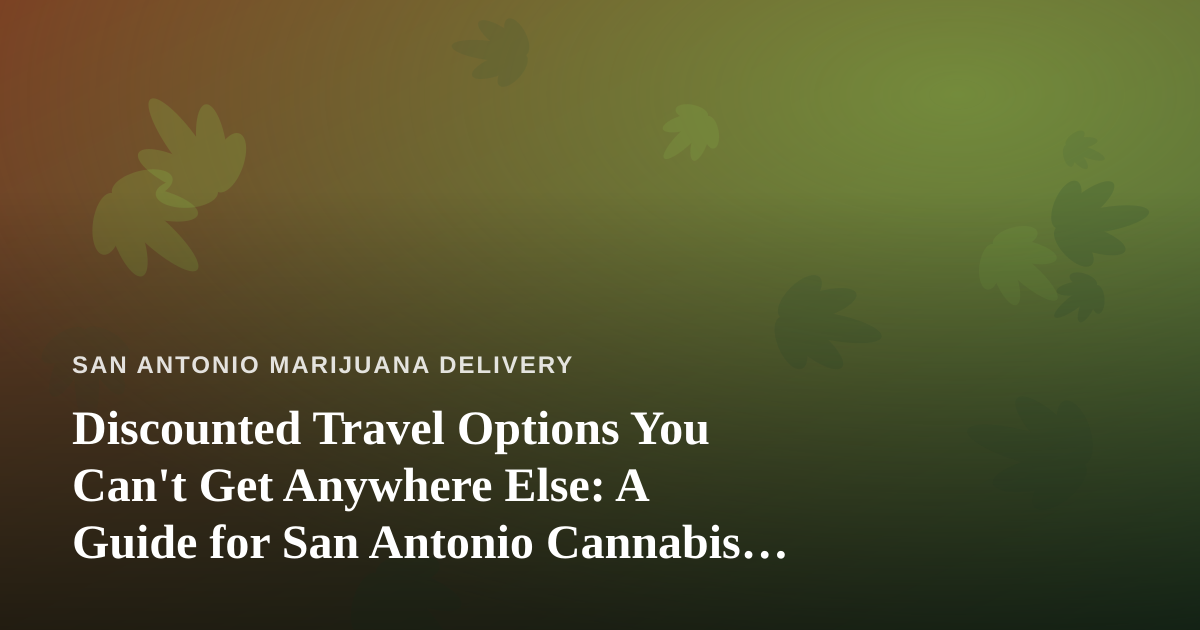 Discounted Travel Options You Can’t Get Anywhere Else: A Guide for San Antonio Cannabis Consumers