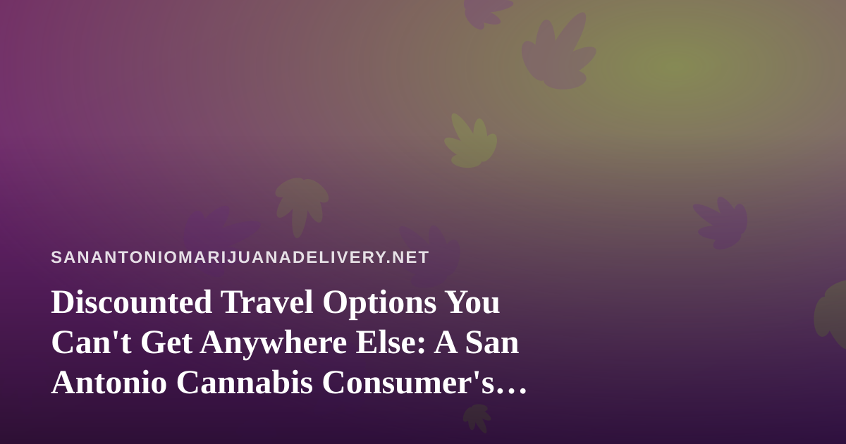Discounted Travel Options You Can’t Get Anywhere Else: A San Antonio Cannabis Consumer’s Guide
