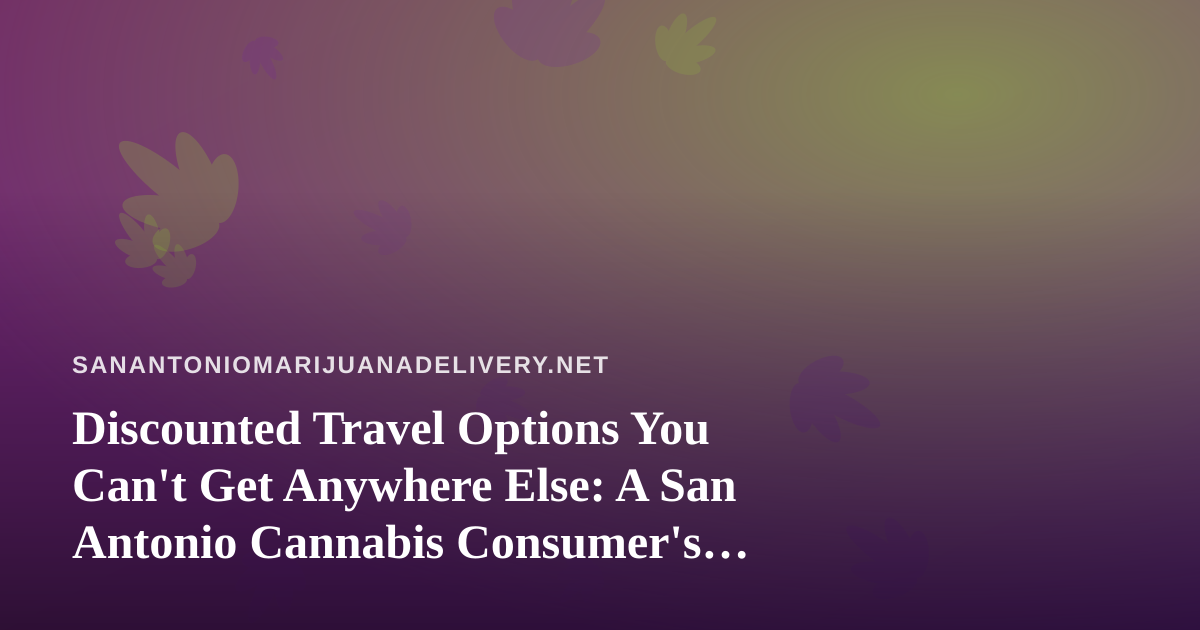 Discounted Travel Options You Can’t Get Anywhere Else: A San Antonio Cannabis Consumer’s Guide
