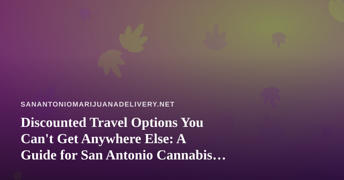 Discounted Travel Options You Can’t Get Anywhere Else: A Guide for San Antonio Cannabis Enthusiasts