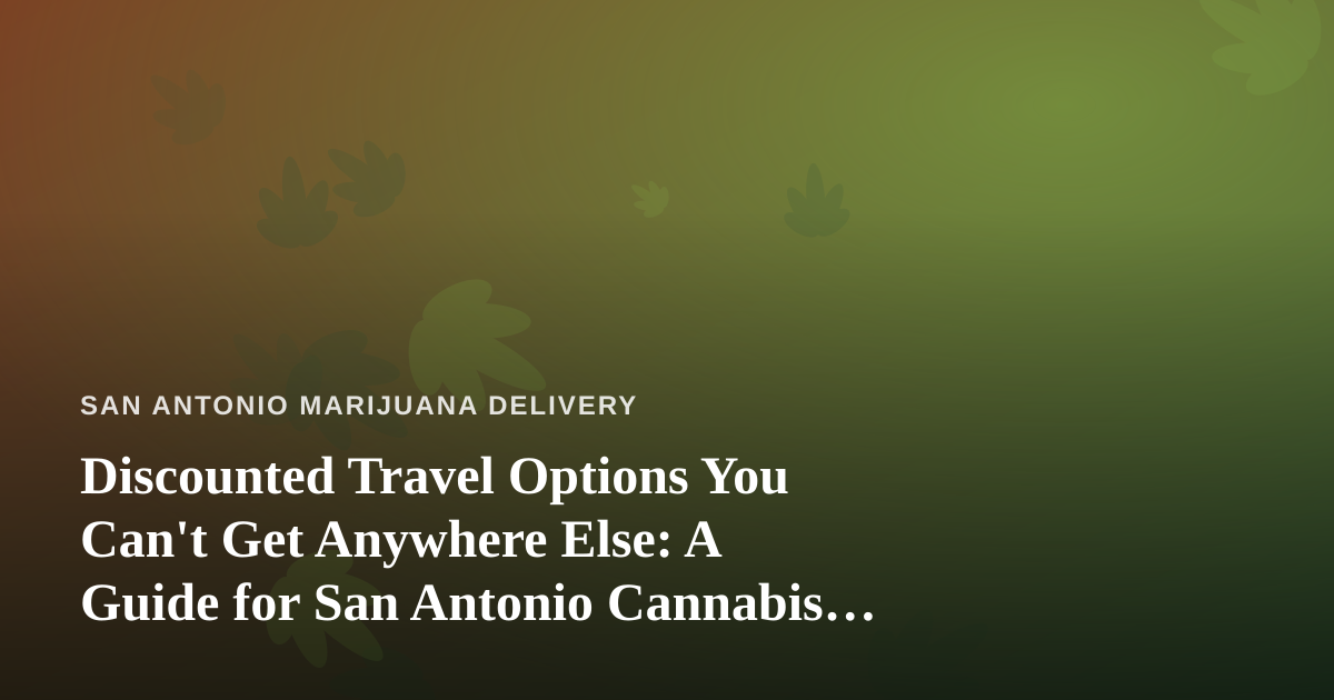 Discounted Travel Options You Can’t Get Anywhere Else: A Guide for San Antonio Cannabis Fans