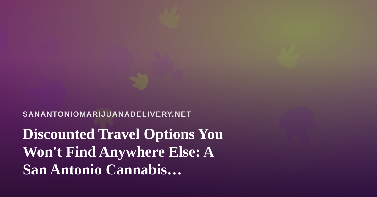Discounted Travel Options You Won’t Find Anywhere Else: A San Antonio Cannabis Consumer’s Guide