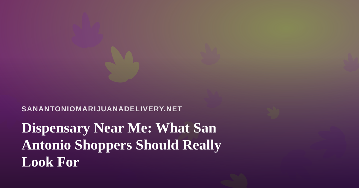 Dispensary Near Me: What San Antonio Shoppers Should Really Look For