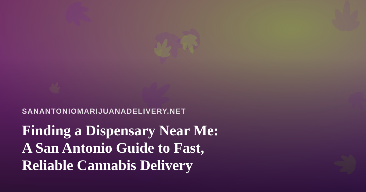 Finding a Dispensary Near Me: A San Antonio Guide to Fast, Reliable Cannabis Delivery