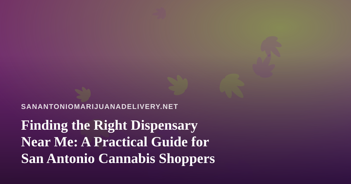 Finding the Right Dispensary Near Me: A Practical Guide for San Antonio Cannabis Shoppers