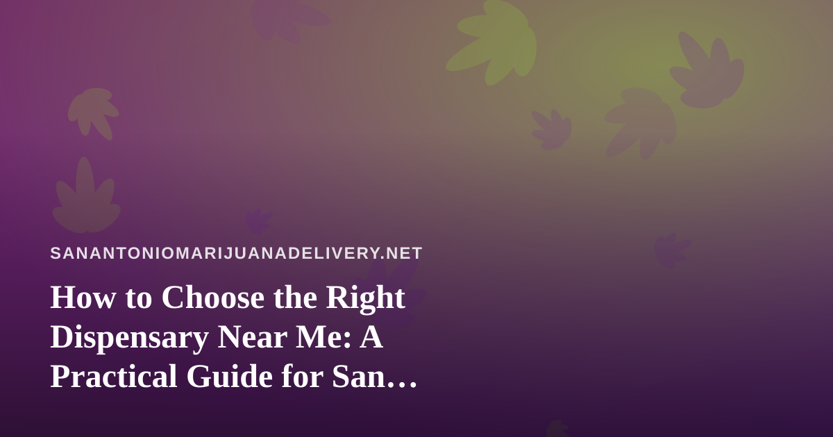 How to Choose the Right Dispensary Near Me: A Practical Guide for San Antonio Cannabis Shoppers
