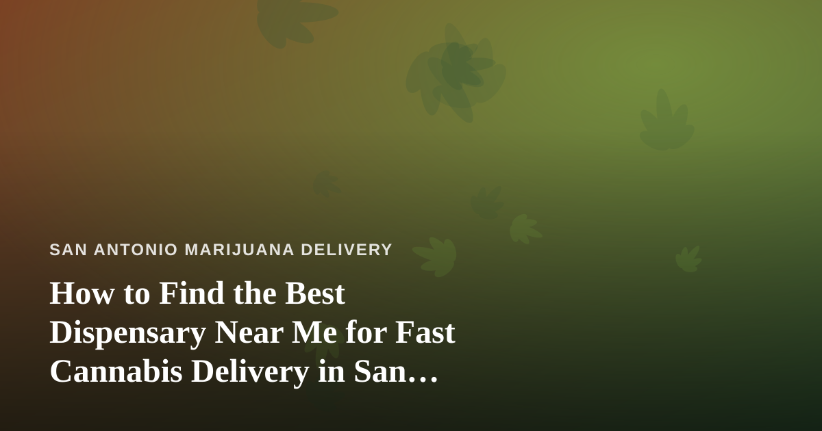 How to Find the Best Dispensary Near Me for Fast Cannabis Delivery in San Antonio