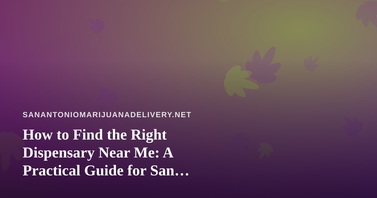 How to Find the Right Dispensary Near Me: A Practical Guide for San Antonio Cannabis Shoppers