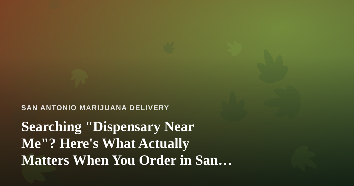Searching “Dispensary Near Me”? Here’s What Actually Matters When You Order in San Antonio