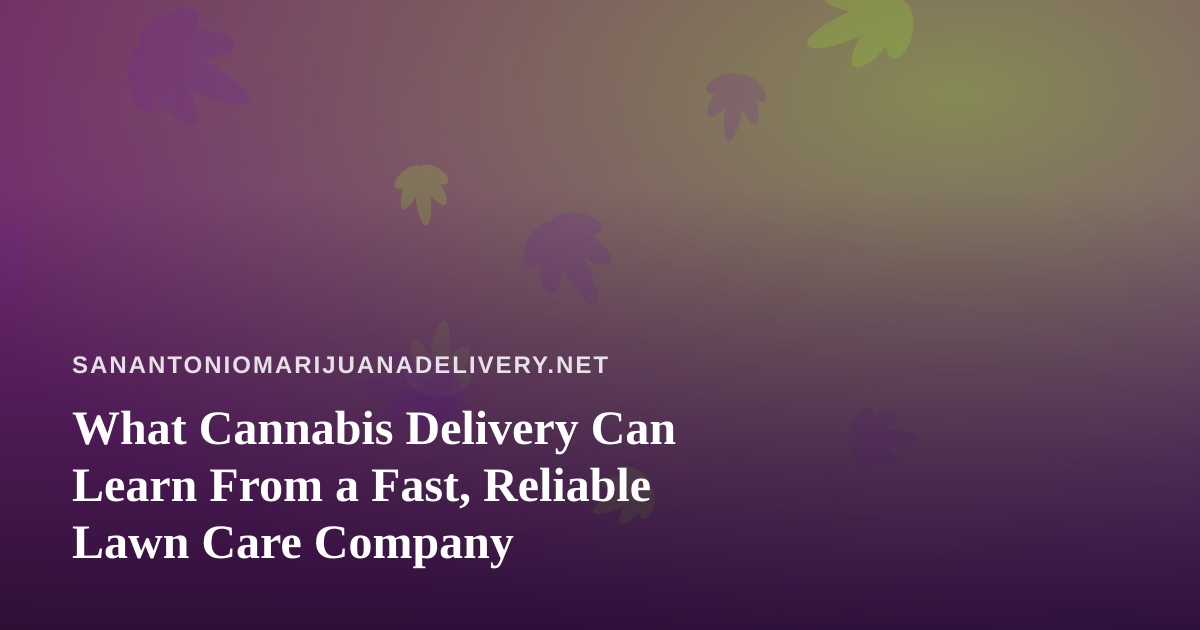What Cannabis Delivery Can Learn From a Fast, Reliable Lawn Care Company