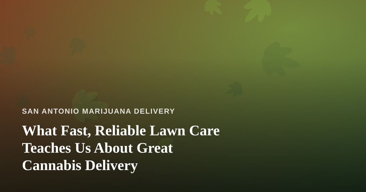 What Fast, Reliable Lawn Care Teaches Us About Great Cannabis Delivery