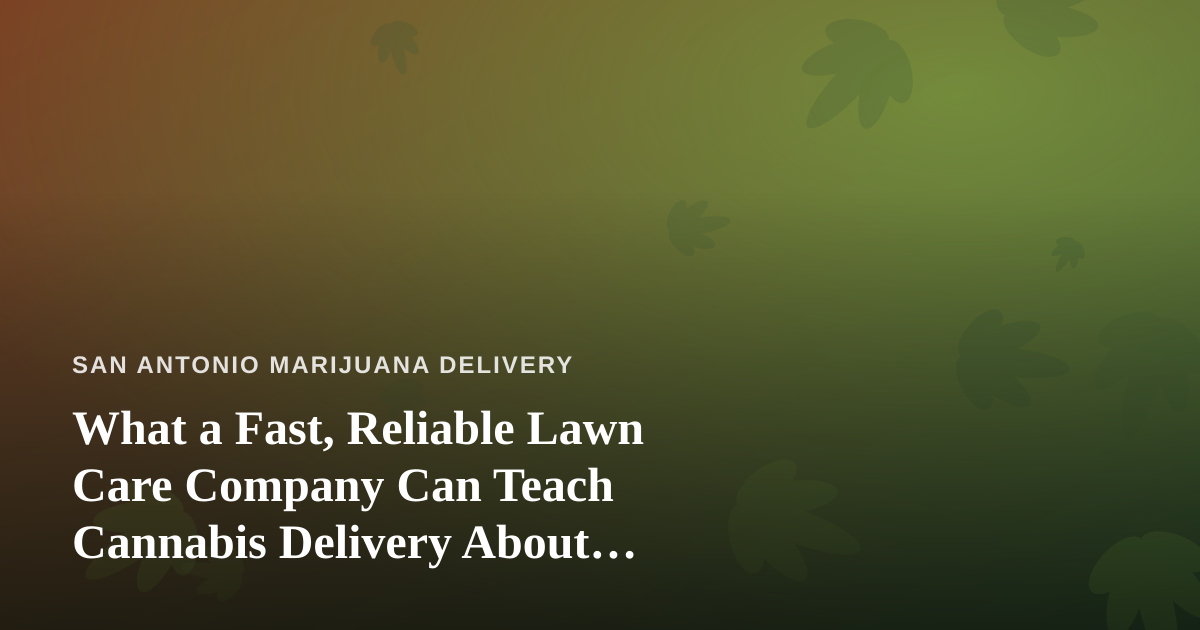 What a Fast, Reliable Lawn Care Company Can Teach Cannabis Delivery About Service