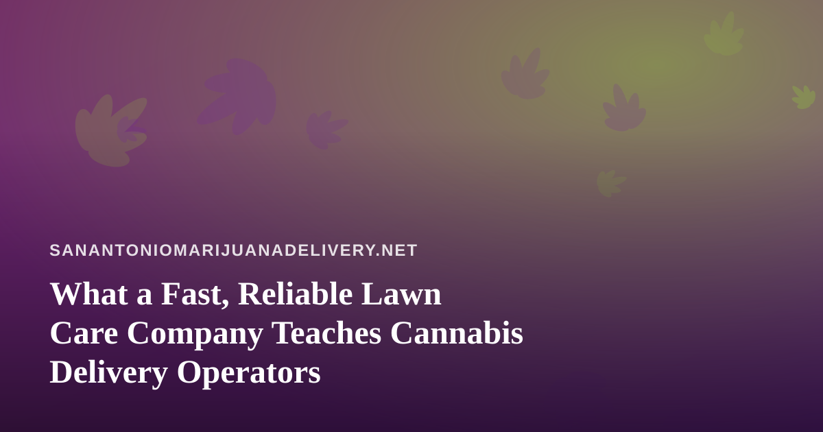 What a Fast, Reliable Lawn Care Company Teaches Cannabis Delivery Operators
