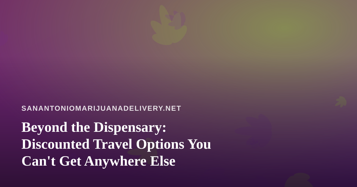 Beyond the Dispensary: Discounted Travel Options You Can’t Get Anywhere Else