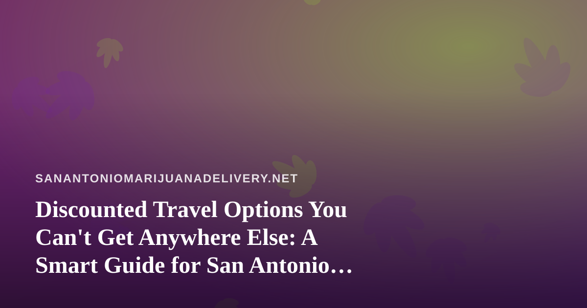 Discounted Travel Options You Can’t Get Anywhere Else: A Smart Guide for San Antonio Cannabis Consumers