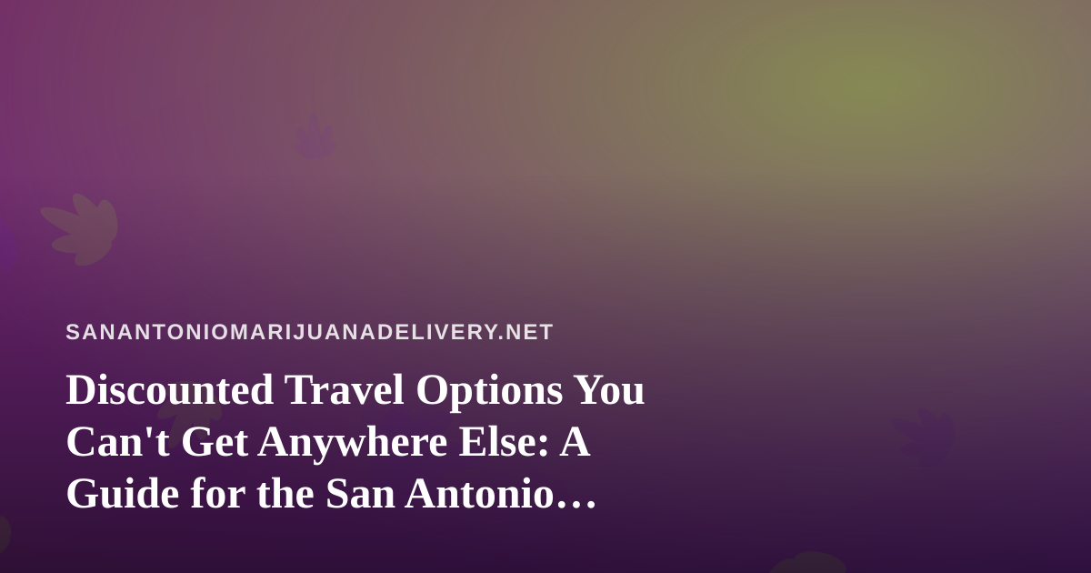 Discounted Travel Options You Can’t Get Anywhere Else: A Guide for the San Antonio Cannabis Crowd