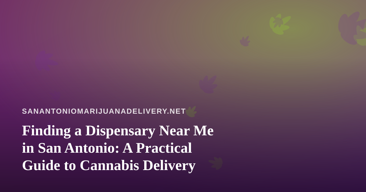Finding a Dispensary Near Me in San Antonio: A Practical Guide to Cannabis Delivery