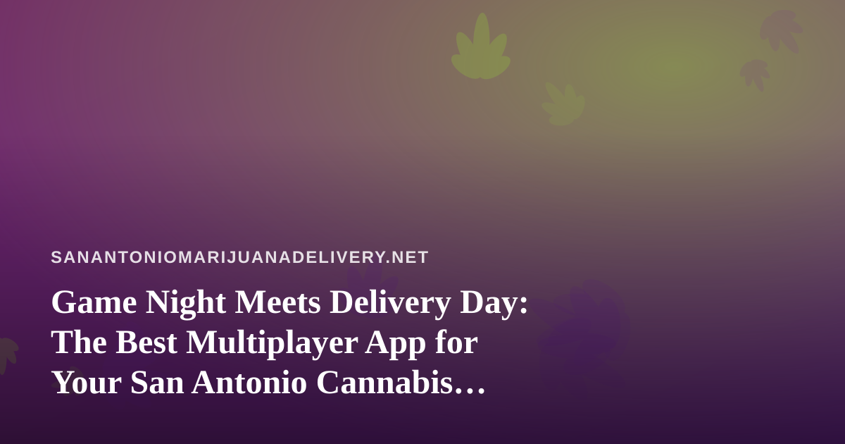 Game Night Meets Delivery Day: The Best Multiplayer App for Your San Antonio Cannabis Hangout