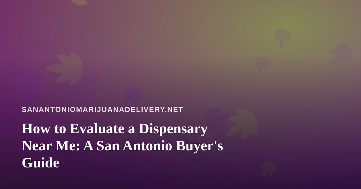 How to Evaluate a Dispensary Near Me: A San Antonio Buyer’s Guide