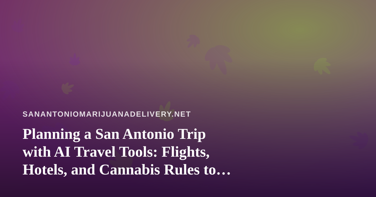 Planning a San Antonio Trip with AI Travel Tools: Flights, Hotels, and Cannabis Rules to Know First