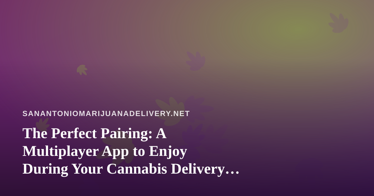 The Perfect Pairing: A Multiplayer App to Enjoy During Your Cannabis Delivery Wait